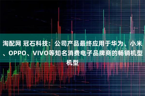 淘配网 冠石科技：公司产品最终应用于华为、小米、OPPO、VIVO等知名消费电子品牌商的畅销机型