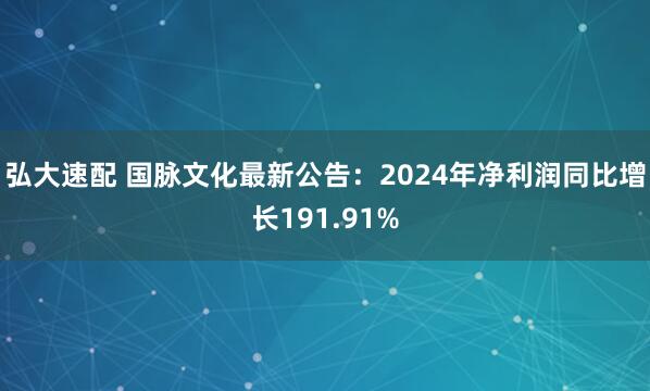 弘大速配 国脉文化最新公告：2024年净利润同比增长191.91%