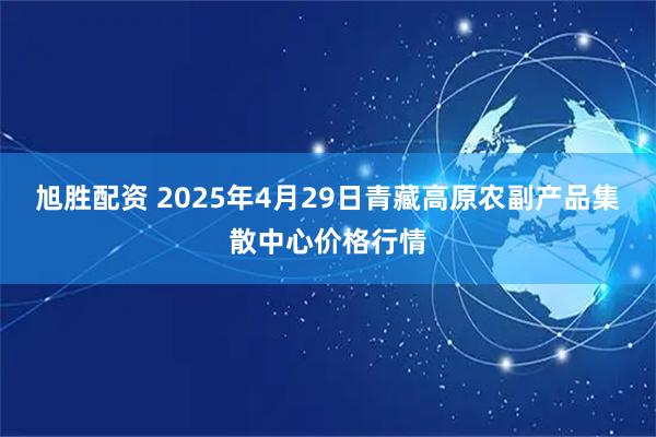 旭胜配资 2025年4月29日青藏高原农副产品集散中心价格行情