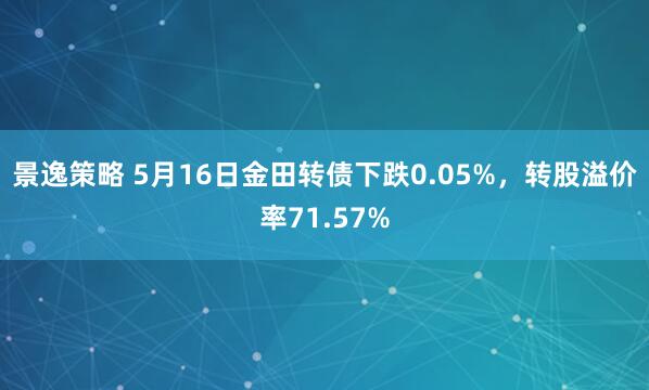 景逸策略 5月16日金田转债下跌0.05%，转股溢价率71.57%