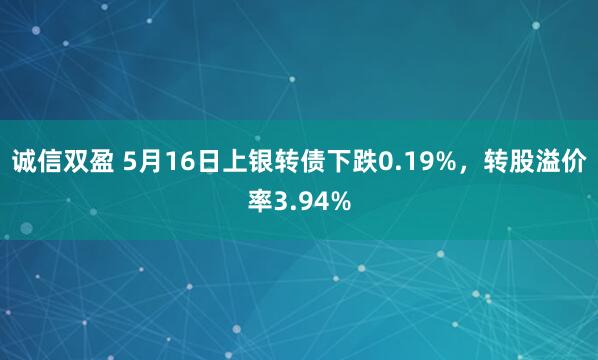 诚信双盈 5月16日上银转债下跌0.19%，转股溢价率3.94%