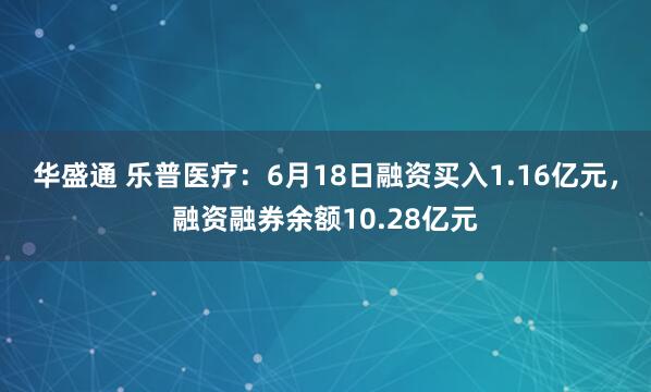 华盛通 乐普医疗：6月18日融资买入1.16亿元，融资融券余额10.28亿元