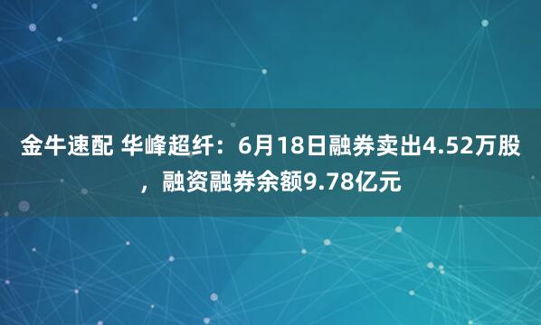 金牛速配 华峰超纤：6月18日融券卖出4.52万股，融资融券余额9.78亿元