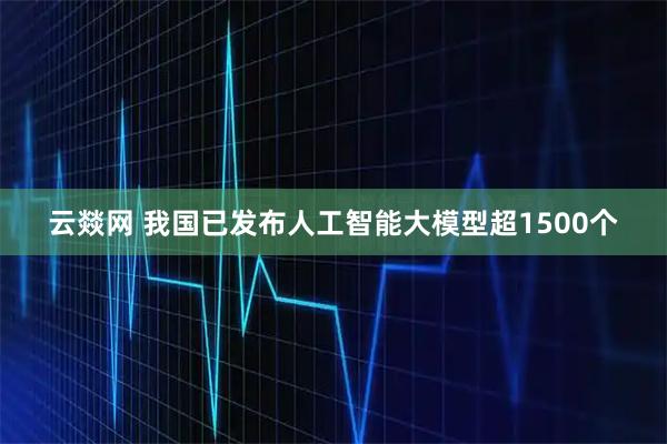 云燚网 我国已发布人工智能大模型超1500个