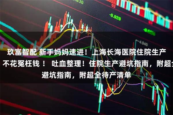 玖富智配 新手妈妈速进！上海长海医院住院生产超强攻略，不花冤枉钱 ！ 吐血整理！住院生产避坑指南，附超全待产清单