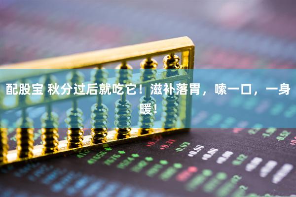 配股宝 秋分过后就吃它！滋补落胃，嗦一口，一身暖！