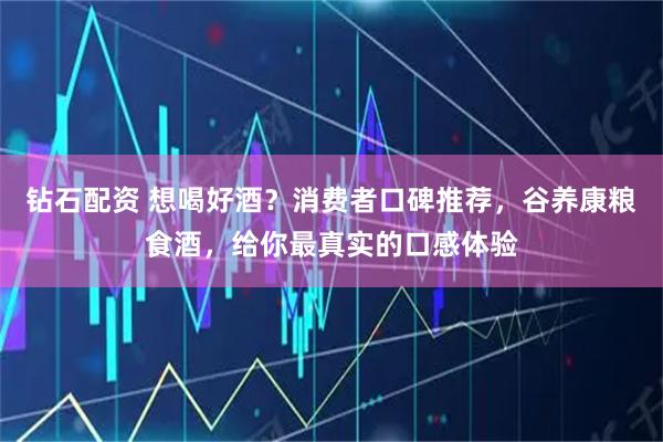 钻石配资 想喝好酒？消费者口碑推荐，谷养康粮食酒，给你最真实的口感体验