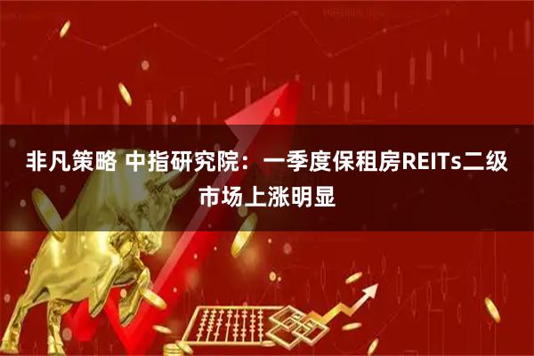 非凡策略 中指研究院：一季度保租房REITs二级市场上涨明显