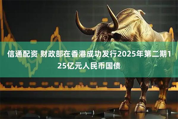信通配资 财政部在香港成功发行2025年第二期125亿元人民币国债