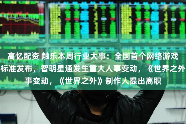 高忆配资 触乐本周行业大事：全国首个网络游戏领域商业秘密保护标准发布，智明星通发生重大人事变动，《世界之外》制作人提出离职