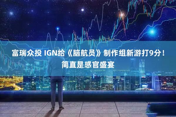 富瑞众投 IGN给《脑航员》制作组新游打9分！简直是感官盛宴