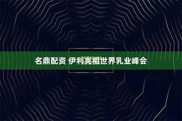 名鼎配资 伊利亮相世界乳业峰会