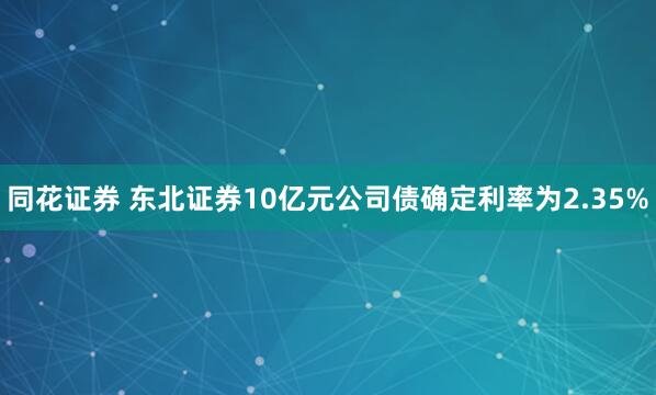 同花证券 东北证券10亿元公司债确定利率为2.35%