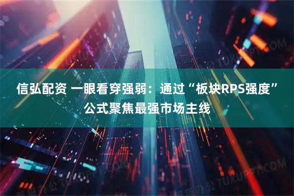信弘配资 一眼看穿强弱：通过“板块RPS强度”公式聚焦最强市场主线