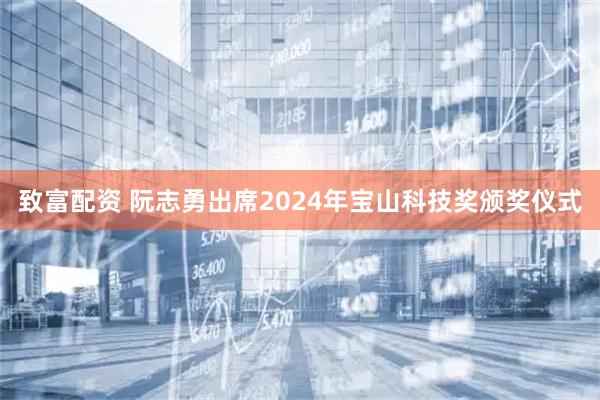 致富配资 阮志勇出席2024年宝山科技奖颁奖仪式