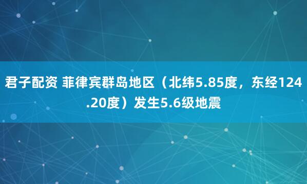 君子配资 菲律宾群岛地区（北纬5.85度，东经124.20度）发生5.6级地震