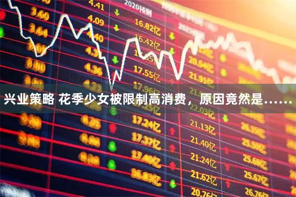 兴业策略 花季少女被限制高消费，原因竟然是……