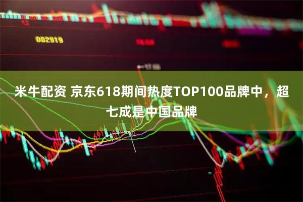米牛配资 京东618期间热度TOP100品牌中，超七成是中国品牌