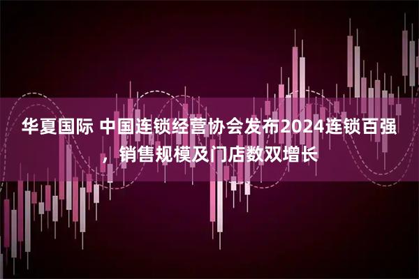 华夏国际 中国连锁经营协会发布2024连锁百强，销售规模及门店数双增长