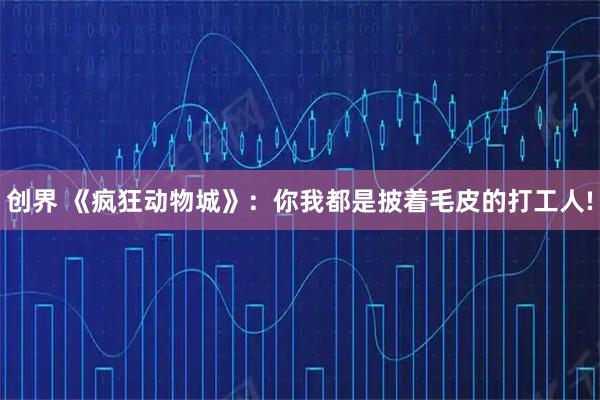 创界 《疯狂动物城》：你我都是披着毛皮的打工人!