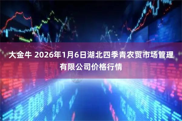 大金牛 2026年1月6日湖北四季青农贸市场管理有限公司价格行情