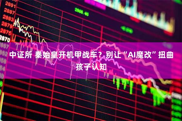 中证所 秦始皇开机甲战车？别让“AI魔改”扭曲孩子认知