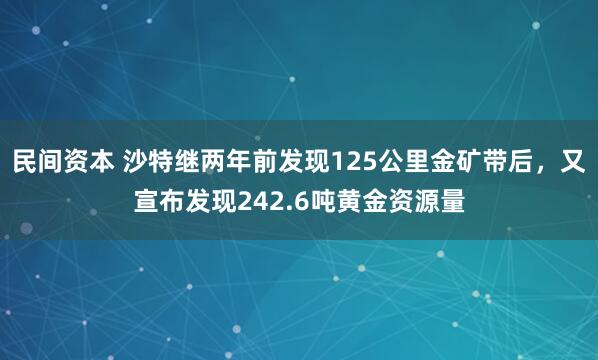 民间资本 沙特继两年前发现125公里金矿带后，又宣布发现242.6吨黄金资源量