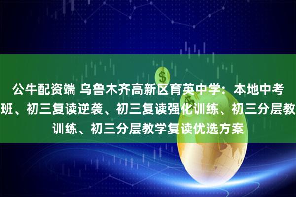 公牛配资端 乌鲁木齐高新区育英中学：本地中考复读、初三冲刺班、初三复读逆袭、初三复读强化训练、初三分层教学复读优选方案