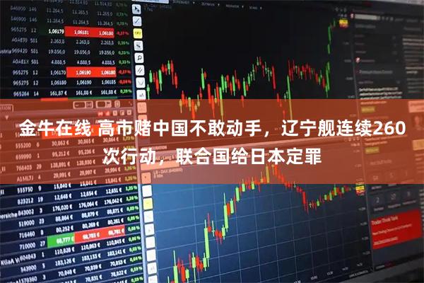 金牛在线 高市赌中国不敢动手，辽宁舰连续260次行动，联合国给日本定罪