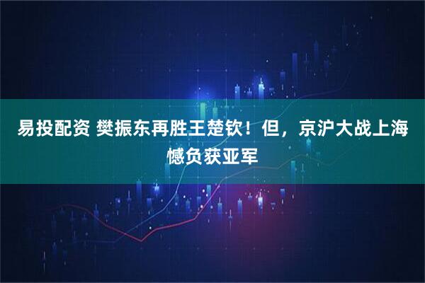 易投配资 樊振东再胜王楚钦！但，京沪大战上海憾负获亚军
