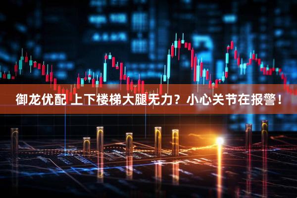 御龙优配 上下楼梯大腿无力？小心关节在报警！