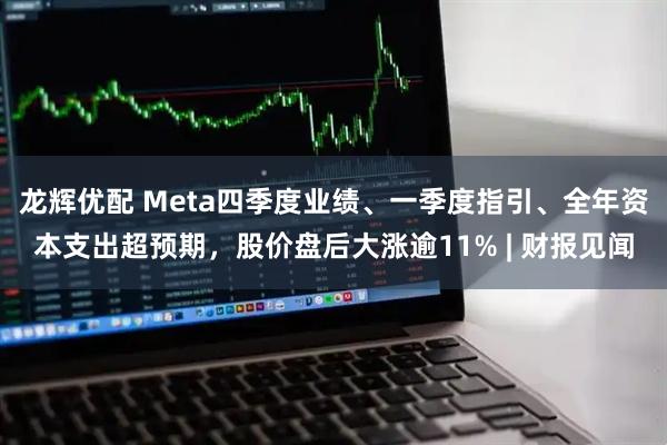 龙辉优配 Meta四季度业绩、一季度指引、全年资本支出超预期，股价盘后大涨逾11% | 财报见闻