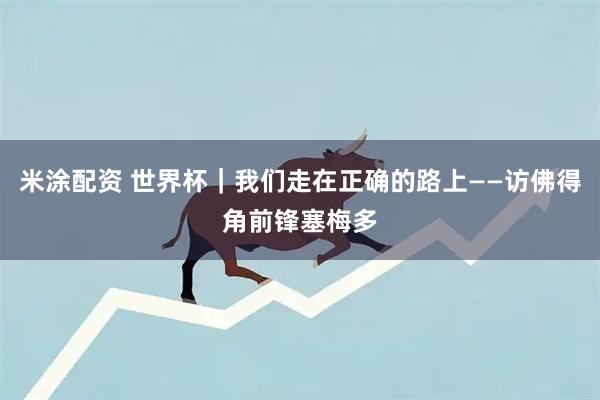 米涂配资 世界杯｜我们走在正确的路上——访佛得角前锋塞梅多