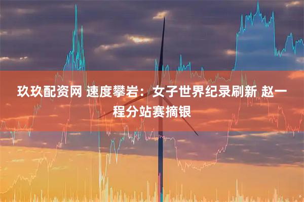玖玖配资网 速度攀岩：女子世界纪录刷新 赵一程分站赛摘银
